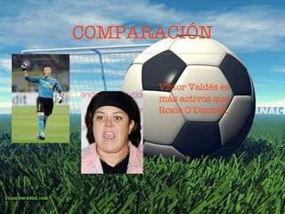 COMPARACIÓN

      Víctor Valdés es
      más activos que
      Rosie O’Donnell.
 