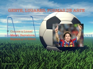 GENTE, LUGARES, FORMAS DE ARTE




Conoce a Lionel
Messi, Barcelona,
España y el fútbol.
 