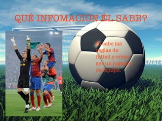 QUÉ INFOMACIÓN ÉL SABE?

              Él sabe las
              reglas de
              fútbol y cómo
              ser un jugador
              de equipo.
 