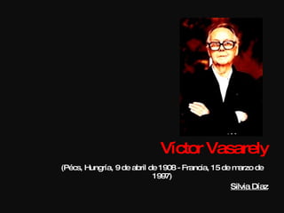 Víctor Vasarely (Pécs, Hungría, 9 de abril de 1908 - Francia, 15 de marzo de 1997) Silvia Díaz 