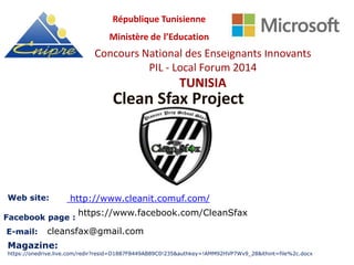 Clean Sfax Project
Concours National des Enseignants Innovants
PIL - Local Forum 2014
TUNISIA
République Tunisienne
Ministère de l’Education
http://www.cleanit.comuf.com/
https://www.facebook.com/CleanSfax
cleansfax@gmail.com
Web site:
Facebook page :
E-mail:
Magazine:
https://onedrive.live.com/redir?resid=D1887F8449AB89C0!235&authkey=!AMM92HVP7Wv9_28&ithint=file%2c.docx
 