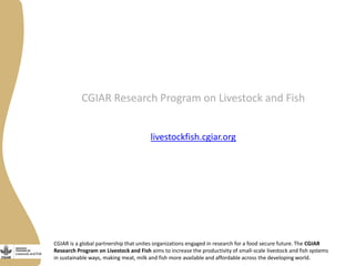 CGIAR Research Program on Livestock and Fish 
livestockfish.cgiar.org 
CGIAR is a global partnership that unites organizat...