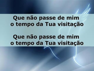 Que não passe de mimQue não passe de mim
o tempo da Tua visitaçãoo tempo da Tua visitação
Que não passe de mimQue não passe de mim
o tempo da Tua visitaçãoo tempo da Tua visitação
 