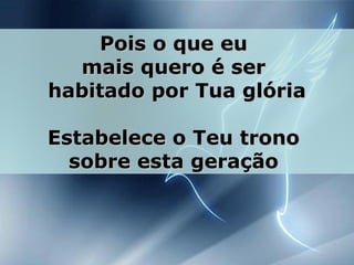 Pois o que euPois o que eu
mais quero é sermais quero é ser
habitado por Tua glóriahabitado por Tua glória
Estabelece o Teu tronoEstabelece o Teu trono
sobre esta geraçãosobre esta geração
 