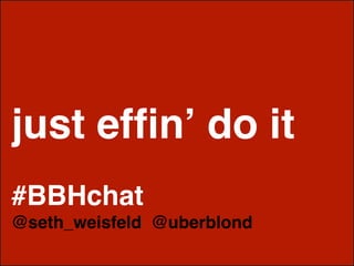 just efﬁnʼ do it
#BBHchat
@seth_weisfeld @uberblond
 