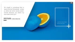 20
TRACEY FOLLOWS,  
HEAD OF STRATEGY - WIRED CONSULTING
"An insight is something that is
"weird-normal."Something strikes
us when we come across weird-
normal because our brains try
and make sense of it.
Look for the tension
behind the data
 