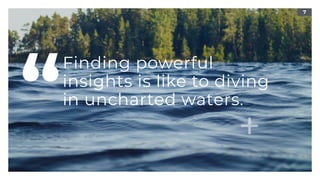 7
Finding powerful
insights is like to diving
in uncharted waters.
“
 
