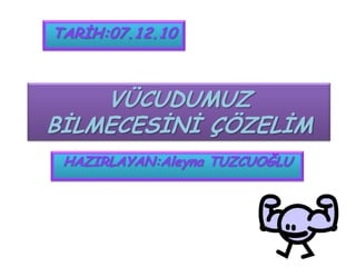 TARİH:07.12.10 VÜCUDUMUZBİLMECESİNİ ÇÖZELİM HAZIRLAYAN:Aleyna TUZCUOĞLU 