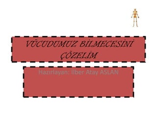 VÜCUDUMUZ BİLMECESİNİ ÇÖZELİM Hazırlayan: İlber Atay ASLAN 