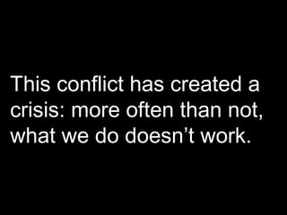 This conflict has created a crisis: more often than not, what we do doesn’t work. 