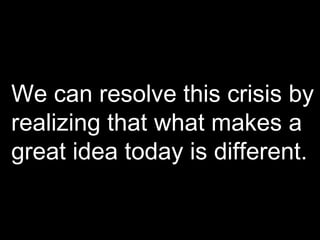 We can resolve this crisis by realizing that what makes a great idea today is different. 