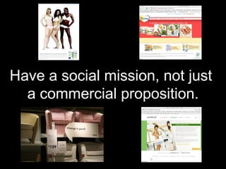 Have a social mission, not just  a commercial proposition. 