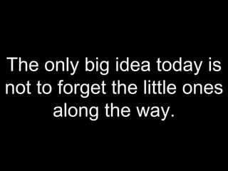 The only big idea today is not to forget the little ones along the way. 