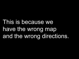 This is because we  have the wrong map  and the wrong directions. 