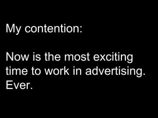 My contention: Now is the most exciting time to work in advertising.  Ever. 