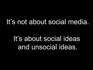 It’s not about social media. It’s about social ideas  and unsocial ideas. 