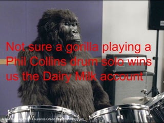 Not sure a gorilla playing a Phil Collins drum solo wins us the Dairy Milk account A text message from Laurence Green to R...