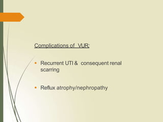 Complications of VUR:
 Recurrent UTI & consequent renal
scarring
 Reflux atrophy/nephropathy
 