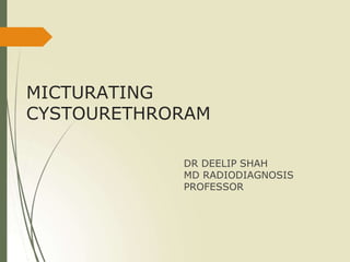 MICTURATING
CYSTOURETHRORAM
DR DEELIP SHAH
MD RADIODIAGNOSIS
PROFESSOR
 