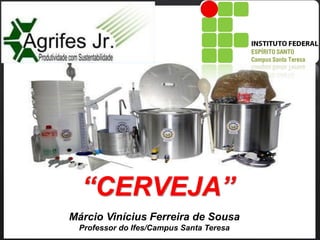 “CERVEJA”
Márcio Vinícius Ferreira de Sousa
Professor do Ifes/Campus Santa Teresa
 