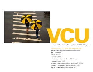 Excellence in Planning for an Established Campus
Category:


                VCU 2020: 2004 Master Site Plan
ProjeCt name:

InstItutIon: Virginia Commonwealth University

CIty: Richmond

state: Virginia

Country: USA

tyPe of InstItutIon: Research University
year founded: 1968

CamPus PoPulatIon (students, faculty, staff): 49,404

                                     (year): 2004
master Plan ComPletIon date

                  (for a district plan): N/A
study area sIze
 