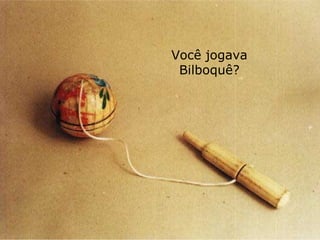 Você jogava
 Bilboquê?
 