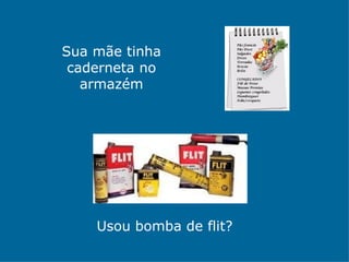 Sua mãe tinha
 caderneta no
   armazém




    Usou bomba de flit?
 