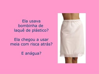 Ela usava
   bombinha de
 laquê de plástico?

 Ela chegou a usar
meia com risca atrás?

     E anágua?
 