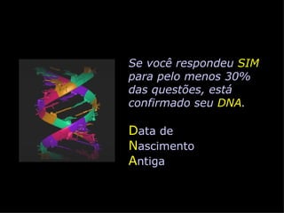 Se você respondeu SIM
para pelo menos 30%
das questões, está
confirmado seu DNA.

Data de
Nascimento
Antiga
 