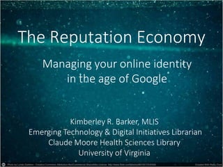 The Reputation Economy
Managing your online identity
in the age of Google
Kimberley R. Barker, MLIS
Emerging Technology & Digital Initiatives Librarian
Claude Moore Health Sciences Library
University of Virginia
 