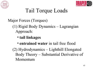 Tail Torque Loads
Major Forces (Torques)
(1) Rigid Body Dynamics – Lagrangian
Approach:
• tail linkages
• entrained water in tail free flood
(2) Hydrodynamics – Lighthill Elongated
Body Theory – Substantial Derivative of
Momentum
45
 