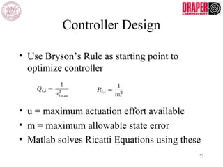 Controller Design
• Use Bryson’s Rule as starting point to
optimize controller
• u = maximum actuation effort available
• m = maximum allowable state error
• Matlab solves Ricatti Equations using these
71
 