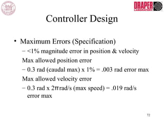 Controller Design
• Maximum Errors (Specification)
– <1% magnitude error in position & velocity
Max allowed position error
– 0.3 rad (caudal max) x 1% = .003 rad error max
Max allowed velocity error
– 0.3 rad x 2 rad/s (max speed) = .019 rad/sπ
error max
72
 