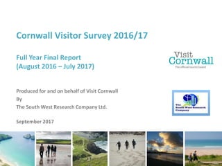 Cornwall Visitor Survey 2016/17
Full Year Final Report
(August 2016 – July 2017)
Produced for and on behalf of Visit Cornwall
By
The South West Research Company Ltd.
September 2017
 