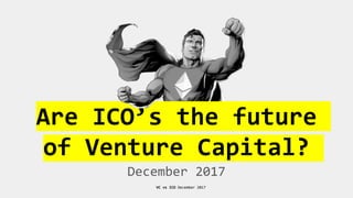 VC vs ICO December 2017
Are ICO’s the future
of Venture Capital?
December 2017
 