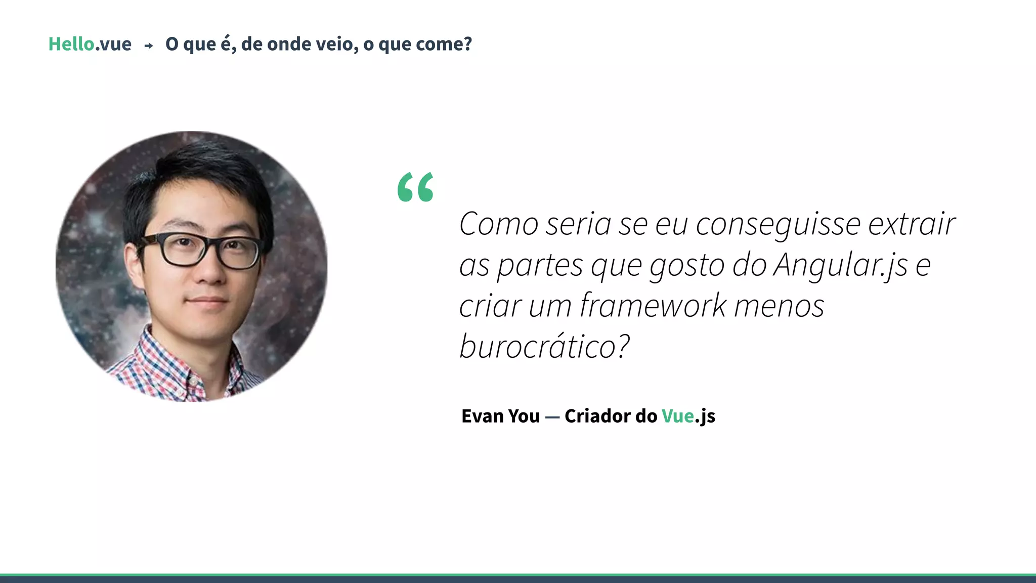 Hello.vue O que é, de onde veio, o que come?
Como seria se eu conseguisse extrair
as partes que gosto do Angular.js e
criar um framework menos
burocrático?
“
Evan You — Criador do Vue.js
 