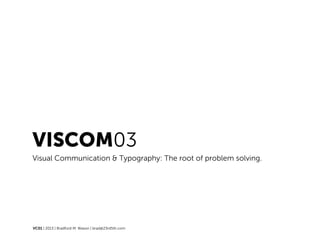 VISCOM03
Visual Communication & Typography: The root of problem solving.
VC01 | 2013 | Bradford M. Wason | brad@23rd5th.com
 