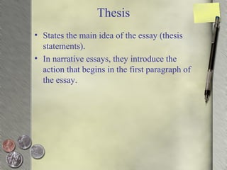 Thesis
• States the main idea of the essay (thesis
statements).
• In narrative essays, they introduce the
action that begins in the first paragraph of
the essay.
 