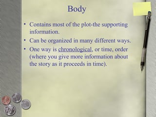 Body
• Contains most of the plot-the supporting
information.
• Can be organized in many different ways.
• One way is chronological, or time, order
(where you give more information about
the story as it proceeds in time).
 