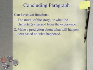 Concluding Paragraph
Can have two functions:
1. The moral of the story, or what the
character(s) learned from the experience.
2. Make a prediction about what will happen
next based on what happened.
 