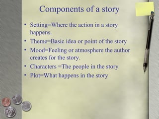 Components of a story
• Setting=Where the action in a story
happens.
• Theme=Basic idea or point of the story
• Mood=Feeling or atmosphere the author
creates for the story.
• Characters =The people in the story
• Plot=What happens in the story
 