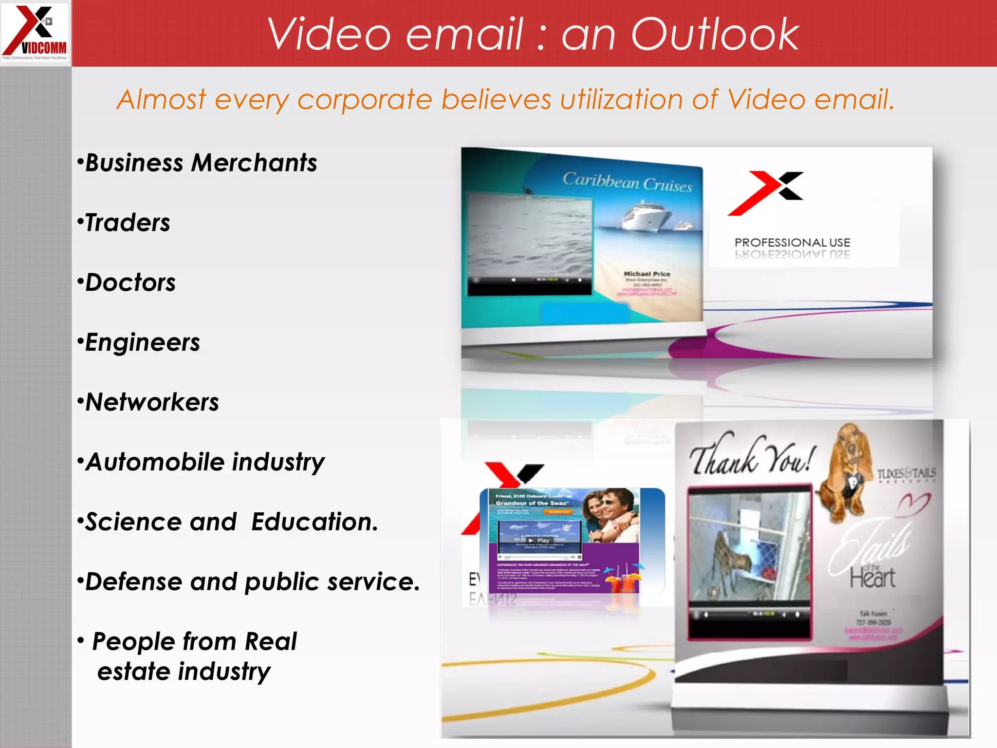 Video email : an Outlook
•Business Merchants
•Traders
•Doctors
•Engineers
•Networkers
•Automobile industry
•Science and Education.
•Defense and public service.
• People from Real
estate industry
Almost every corporate believes utilization of Video email.
 