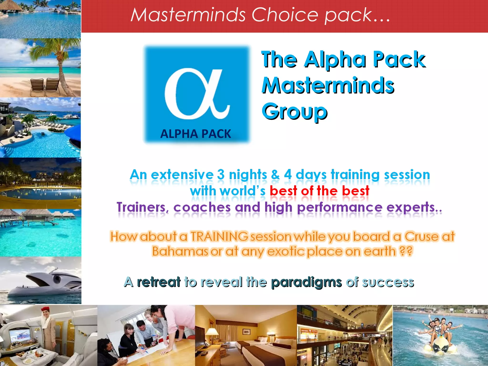 Masterminds Choice pack…
ALPHA PACK
The Alpha PackThe Alpha Pack
MastermindsMasterminds
GroupGroup
AA retreatretreat to reveal theto reveal the paradigmsparadigms of successof success
 