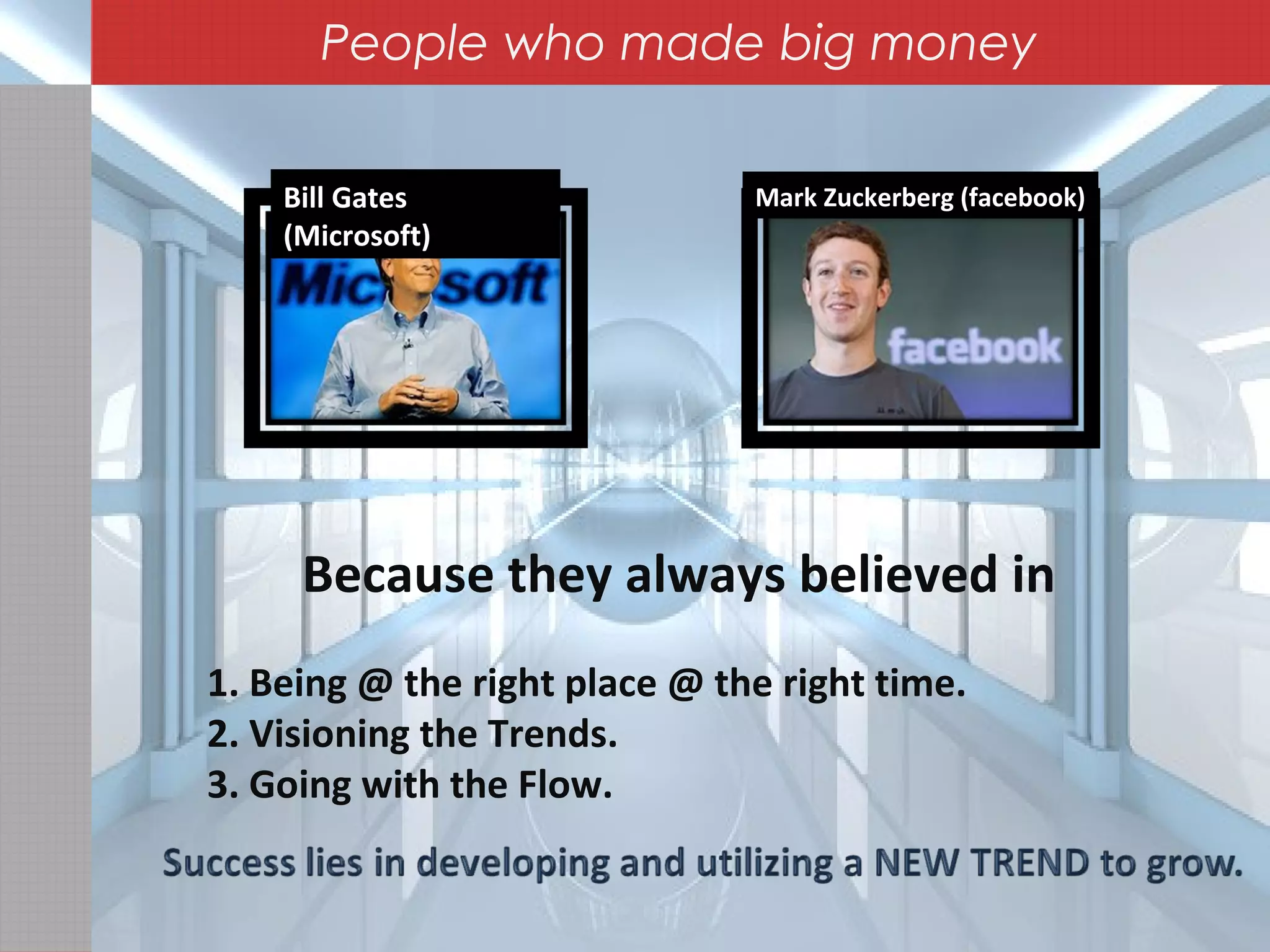 Mark Zuckerberg (facebook)Bill Gates
(Microsoft)
Because they always believed in
1. Being @ the right place @ the right time.
2. Visioning the Trends.
3. Going with the Flow.
People who made big money
 