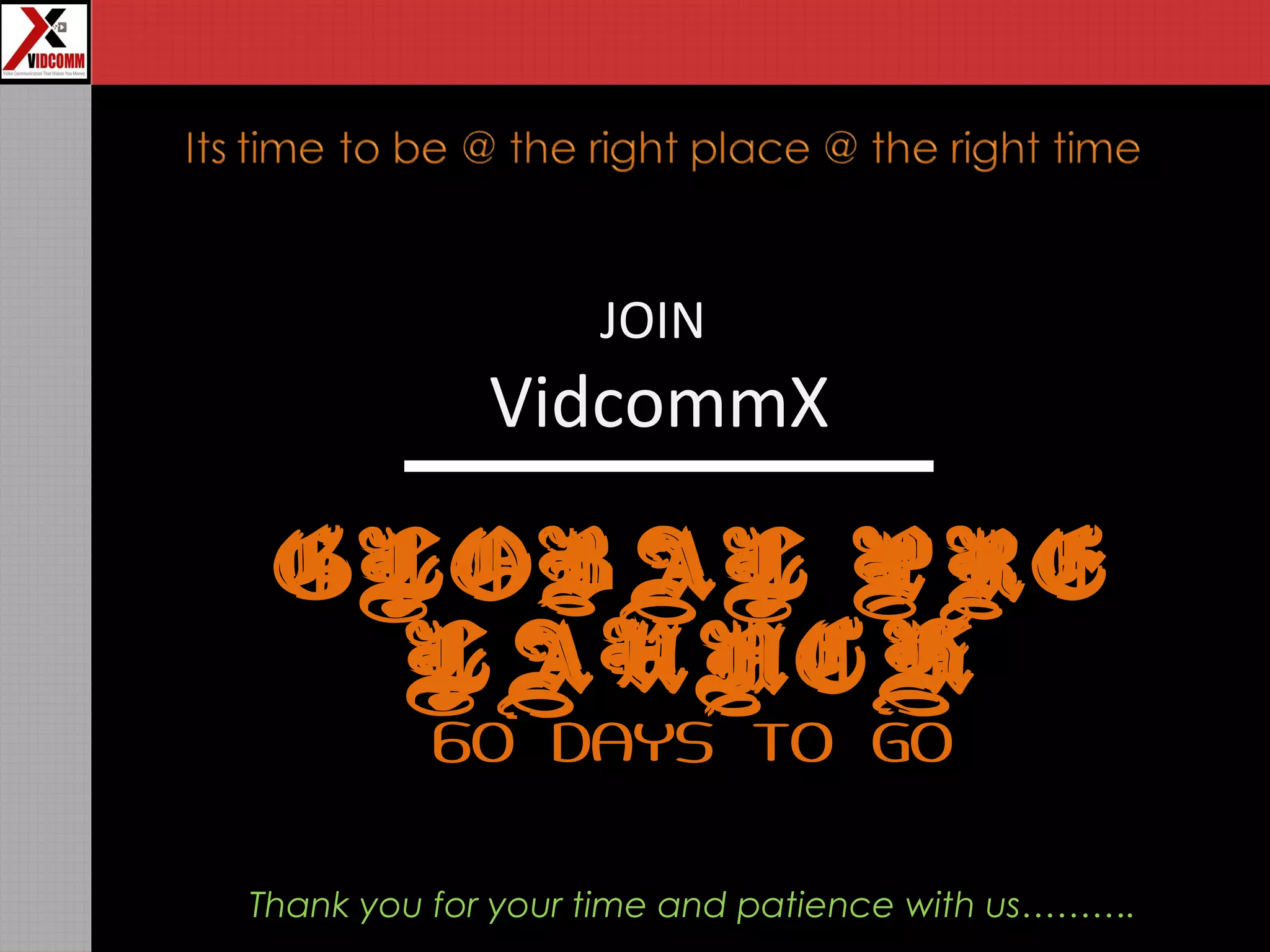 JOIN
VidcommX
GLOBAL PRE
LAUNCH
60 DAYS TO GO
Thank you for your time and patience with us……….
 