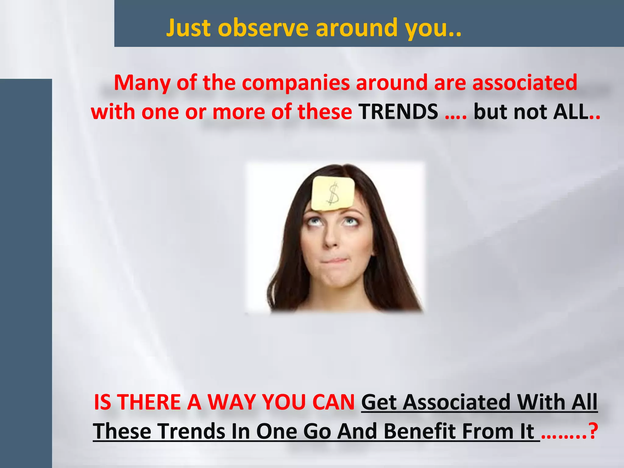 Just observe around you..
Many of the companies around are associated
with one or more of these TRENDS …. but not ALL..
IS THERE A WAY YOU CAN Get Associated With All
These Trends In One Go And Benefit From It ……..?
 