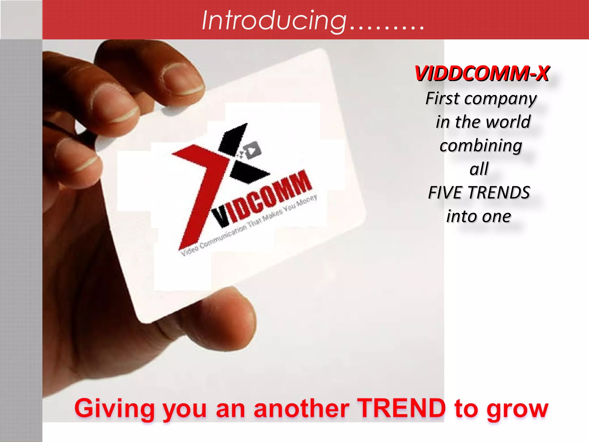VIDDCOMM-XVIDDCOMM-X
First companyFirst company
in the worldin the world
combiningcombining
allall
FIVE TRENDSFIVE TRENDS
into oneinto one
Introducing………
 