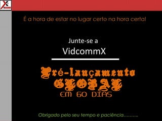 Junte-se a
VidcommX
Pr -lan amentoé ç
GLOBAL
EM 60 DIAS
Obrigado pelo seu tempo e paciência……….
 