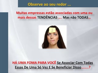 Observe ao seu redor ...
Muitas empressas estão associadas com uma ou
mais dessas TENDÊNCIAS …. Mas não TODAS…
HÁ UMA FOMA PARA VOCÊ Se Associar Com Todas
Essas De Uma Só Vez E Se Beneficiar Disso……..?
 