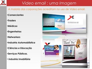 Video email : uma Imagem
•Comerciantes
•Traders
•Médicos
•Engenheiros
•Networkers
•Industria Automobilistica
•Ciências e Educação
•Serviços Públicos.
• Industria Imobiliária
A maioria das corporações acreditam no uso de Video email.
 